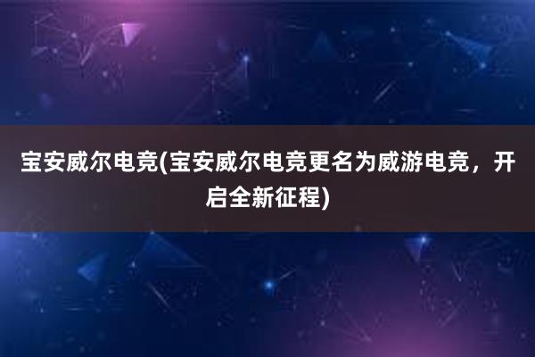 宝安威尔电竞(宝安威尔电竞更名为威游电竞，开启全新征程)