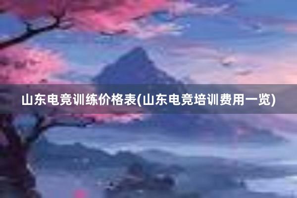 山东电竞训练价格表(山东电竞培训费用一览)