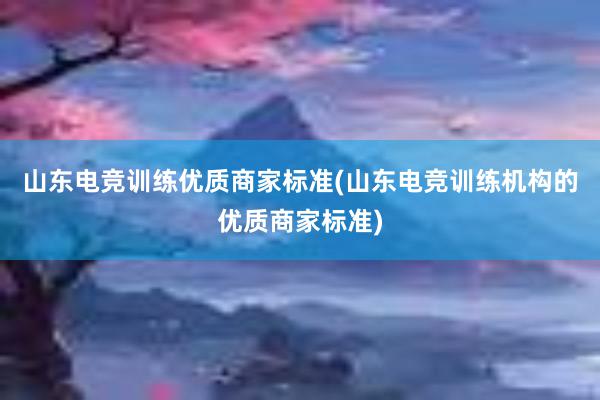 山东电竞训练优质商家标准(山东电竞训练机构的优质商家标准)