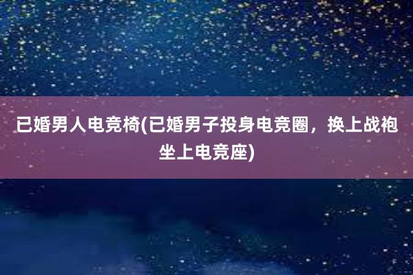 已婚男人电竞椅(已婚男子投身电竞圈，换上战袍坐上电竞座)