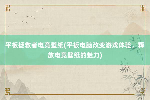 平板拯救者电竞壁纸(平板电脑改变游戏体验，释放电竞壁纸的魅力)