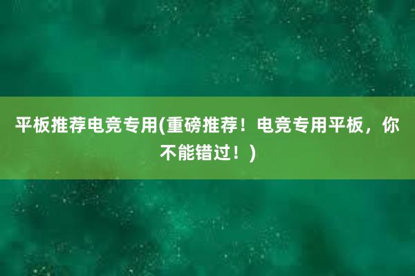 平板推荐电竞专用(重磅推荐！电竞专用平板，你不能错过！)