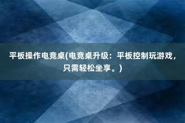 平板操作电竞桌(电竞桌升级：平板控制玩游戏，只需轻松坐享。)