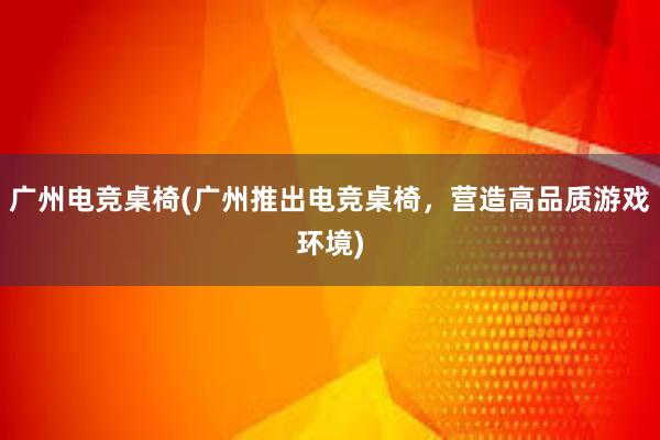 广州电竞桌椅(广州推出电竞桌椅，营造高品质游戏环境)