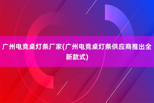 广州电竞桌灯条厂家(广州电竞桌灯条供应商推出全新款式)