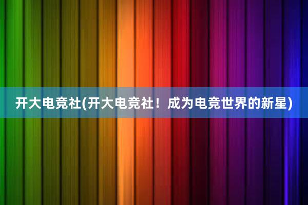 开大电竞社(开大电竞社！成为电竞世界的新星)