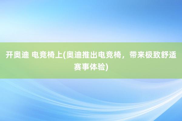 开奥迪 电竞椅上(奥迪推出电竞椅，带来极致舒适赛事体验)