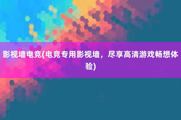 影视墙电竞(电竞专用影视墙，尽享高清游戏畅想体验)