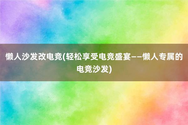 懒人沙发改电竞(轻松享受电竞盛宴——懒人专属的电竞沙发)