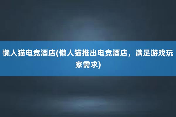 懒人猫电竞酒店(懒人猫推出电竞酒店，满足游戏玩家需求)