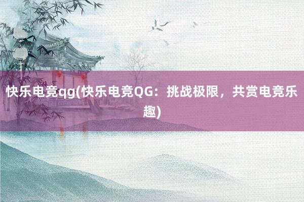 快乐电竞qg(快乐电竞QG：挑战极限，共赏电竞乐趣)