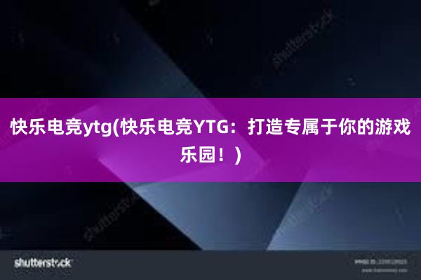 快乐电竞ytg(快乐电竞YTG：打造专属于你的游戏乐园！)