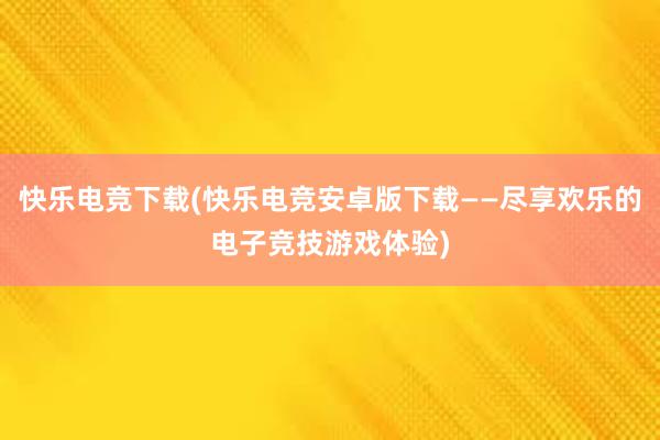 快乐电竞下载(快乐电竞安卓版下载——尽享欢乐的电子竞技游戏体验)