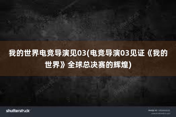 我的世界电竞导演见03(电竞导演03见证《我的世界》全球总决赛的辉煌)