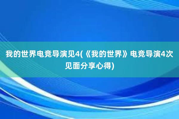 我的世界电竞导演见4(《我的世界》电竞导演4次见面分享心得)