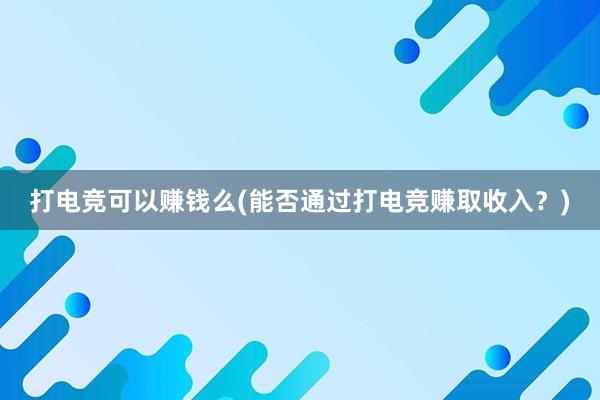 打电竞可以赚钱么(能否通过打电竞赚取收入？)