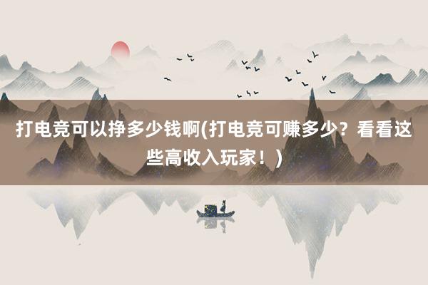 打电竞可以挣多少钱啊(打电竞可赚多少？看看这些高收入玩家！)