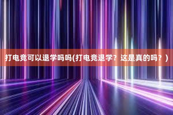 打电竞可以退学吗吗(打电竞退学？这是真的吗？)