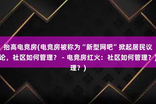 抬高电竞房(电竞房被称为“新型网吧”掀起居民议论，社区如何管理？ - 电竞房红火：社区如何管理？)