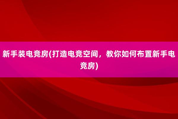 新手装电竞房(打造电竞空间，教你如何布置新手电竞房)