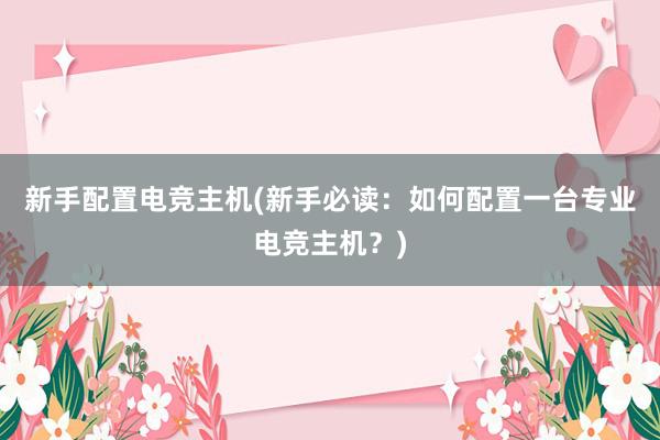 新手配置电竞主机(新手必读：如何配置一台专业电竞主机？)