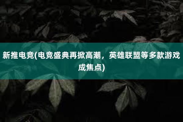 新推电竞(电竞盛典再掀高潮，英雄联盟等多款游戏成焦点)