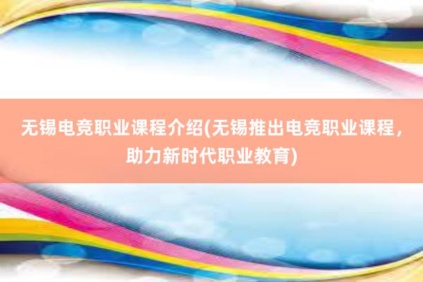 无锡电竞职业课程介绍(无锡推出电竞职业课程，助力新时代职业教育)