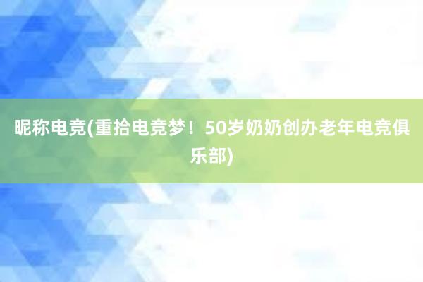 昵称电竞(重拾电竞梦！50岁奶奶创办老年电竞俱乐部)