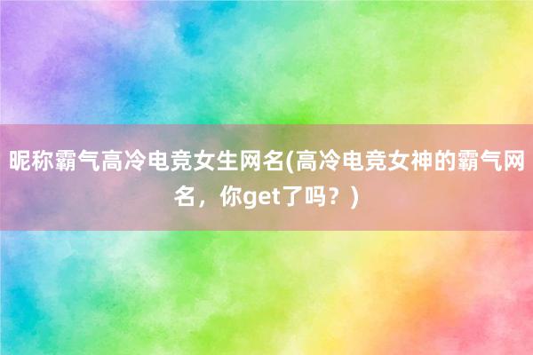 昵称霸气高冷电竞女生网名(高冷电竞女神的霸气网名，你get了吗？)