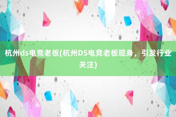 杭州ds电竞老板(杭州DS电竞老板现身，引发行业关注)