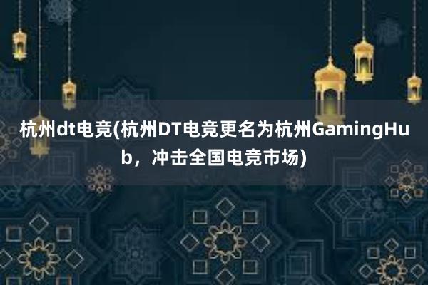 杭州dt电竞(杭州DT电竞更名为杭州GamingHub，冲击全国电竞市场)