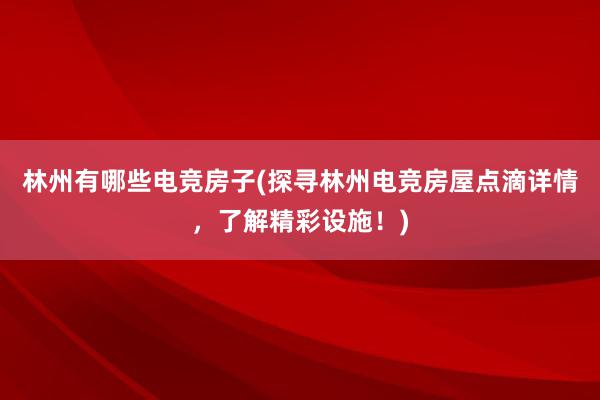 林州有哪些电竞房子(探寻林州电竞房屋点滴详情，了解精彩设施！)