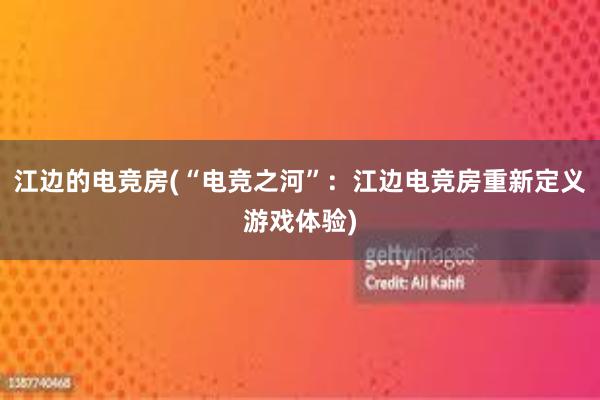 江边的电竞房(“电竞之河”：江边电竞房重新定义游戏体验)