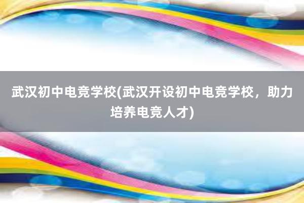 武汉初中电竞学校(武汉开设初中电竞学校，助力培养电竞人才)