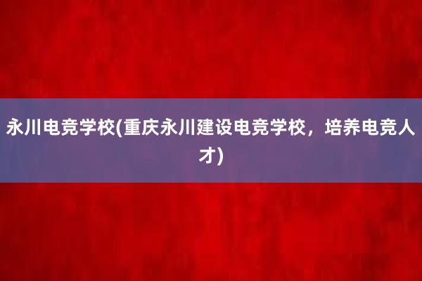 永川电竞学校(重庆永川建设电竞学校，培养电竞人才)