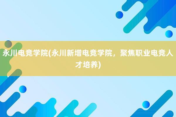 永川电竞学院(永川新增电竞学院，聚焦职业电竞人才培养)