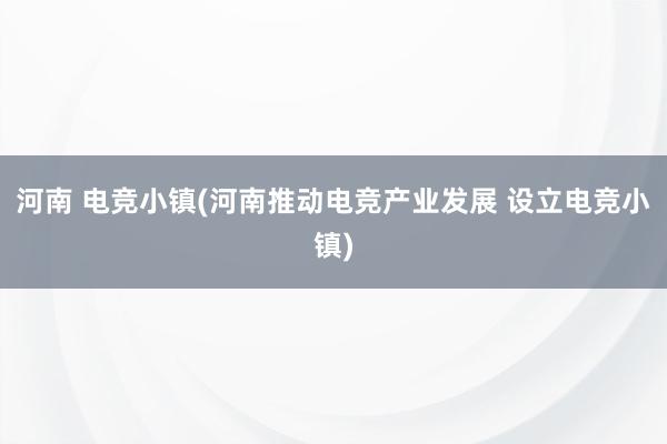 河南 电竞小镇(河南推动电竞产业发展 设立电竞小镇)