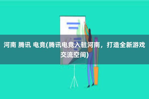 河南 腾讯 电竞(腾讯电竞入驻河南，打造全新游戏交流空间)