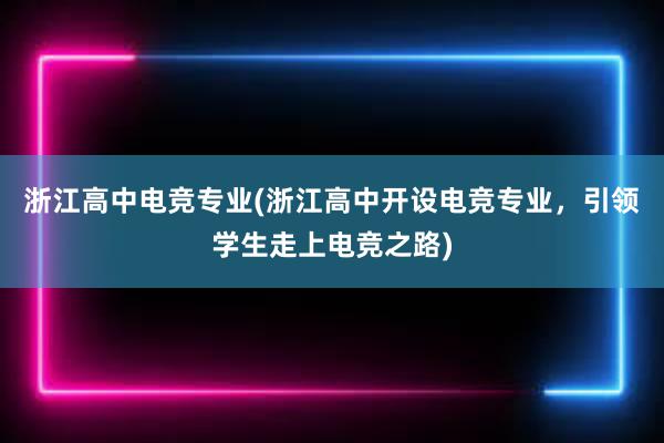 浙江高中电竞专业(浙江高中开设电竞专业，引领学生走上电竞之路)