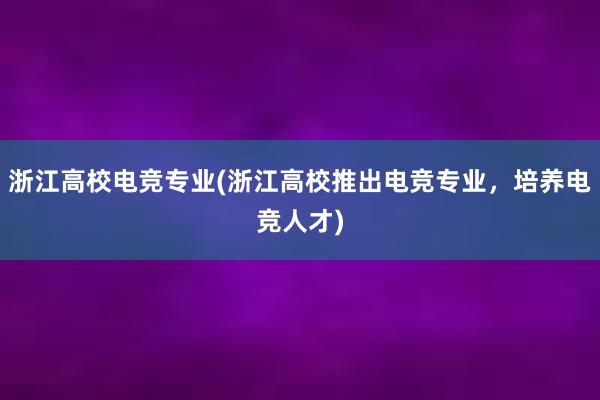 浙江高校电竞专业(浙江高校推出电竞专业，培养电竞人才)