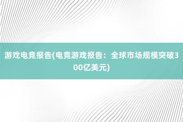 游戏电竞报告(电竞游戏报告：全球市场规模突破300亿美元)