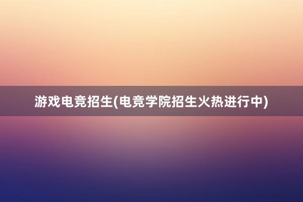 游戏电竞招生(电竞学院招生火热进行中)