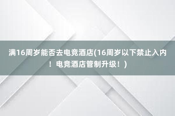 满16周岁能否去电竞酒店(16周岁以下禁止入内！电竞酒店管制升级！)