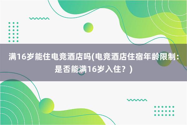 满16岁能住电竞酒店吗(电竞酒店住宿年龄限制：是否能满16岁入住？)