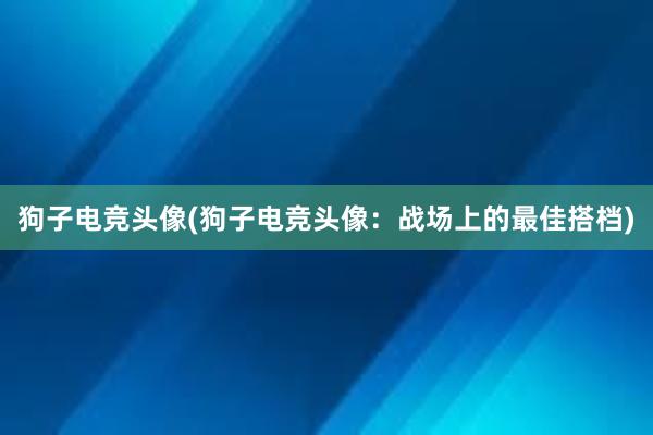 狗子电竞头像(狗子电竞头像：战场上的最佳搭档)