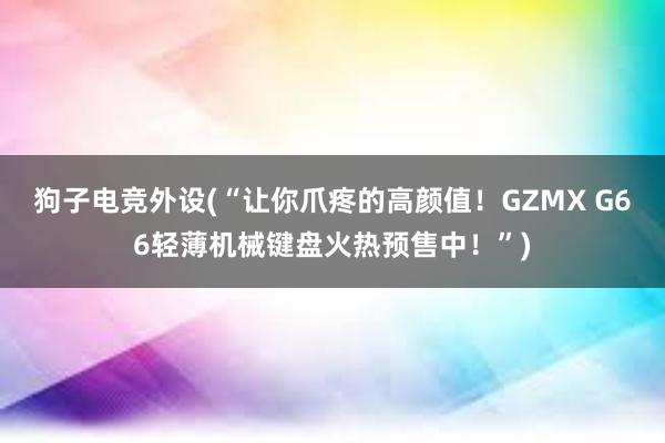 狗子电竞外设(“让你爪疼的高颜值！GZMX G66轻薄机械键盘火热预售中！”)