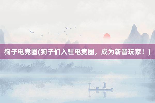 狗子电竞圈(狗子们入驻电竞圈，成为新晋玩家！)