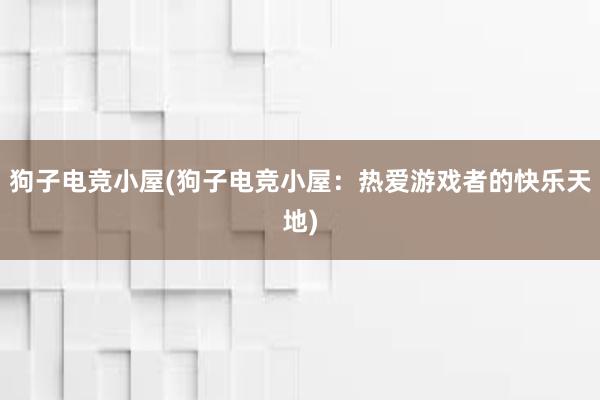 狗子电竞小屋(狗子电竞小屋：热爱游戏者的快乐天地)