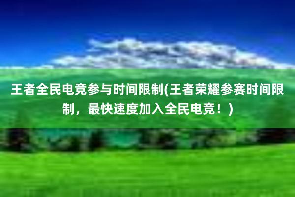 王者全民电竞参与时间限制(王者荣耀参赛时间限制，最快速度加入全民电竞！)