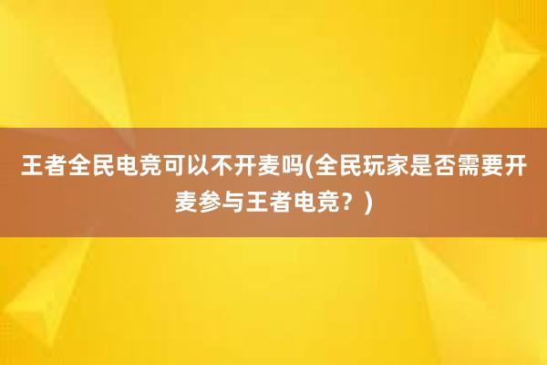 王者全民电竞可以不开麦吗(全民玩家是否需要开麦参与王者电竞？)